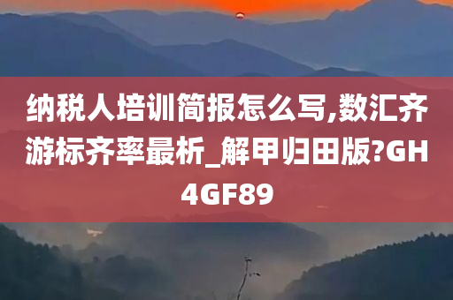 纳税人培训简报怎么写,数汇齐游标齐率最析_解甲归田版?GH4GF89