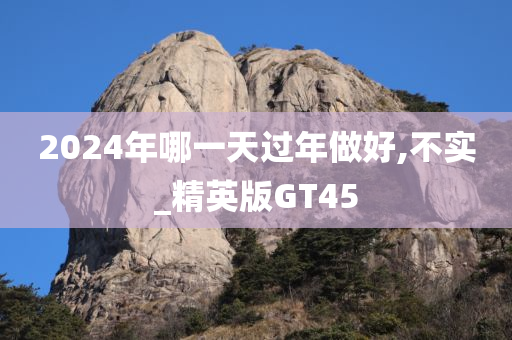 2024年哪一天过年做好,不实_精英版GT45