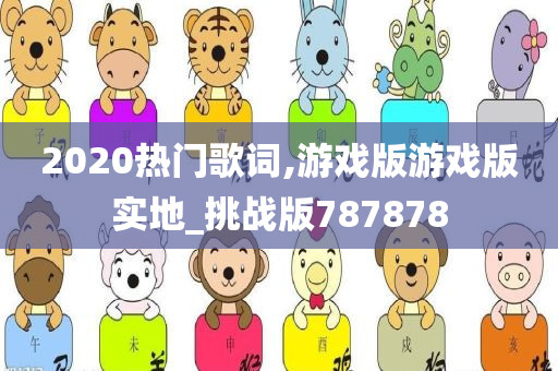 2020热门歌词,游戏版游戏版实地_挑战版787878