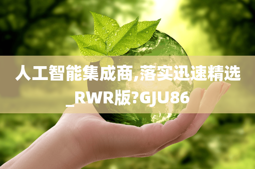 人工智能集成商,落实迅速精选_RWR版?GJU86