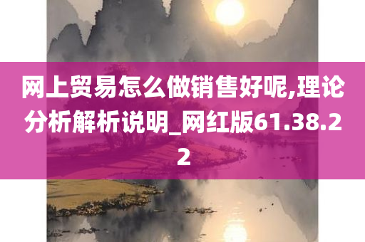 网上贸易怎么做销售好呢,理论分析解析说明_网红版61.38.22