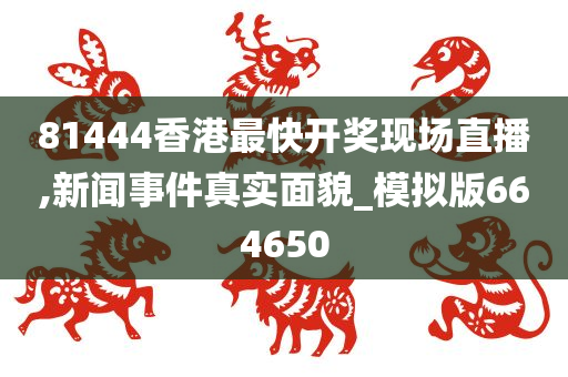 81444香港最快开奖现场直播,新闻事件真实面貌_模拟版664650