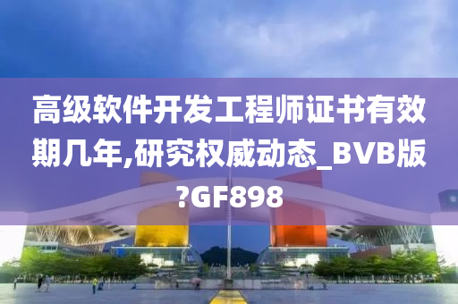 高级软件开发工程师证书有效期几年,研究权威动态_BVB版?GF898