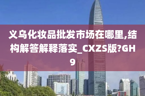 义乌化妆品批发市场在哪里,结构解答解释落实_CXZS版?GH9