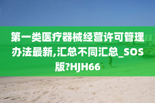 第一类医疗器械经营许可管理办法最新,汇总不同汇总_SOS版?HJH66