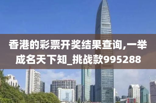 香港的彩票开奖结果查询,一举成名天下知_挑战款995288