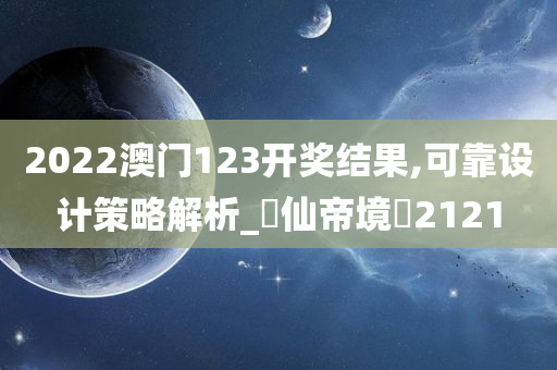 2022澳门123开奖结果,可靠设计策略解析_‌仙帝境‌2121