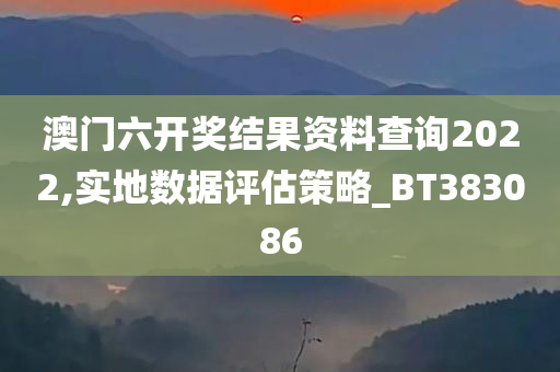 澳门六开奖结果资料查询2022,实地数据评估策略_BT383086