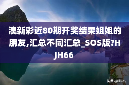 澳新彩近80期开奖结果姐姐的朋友,汇总不同汇总_SOS版?HJH66