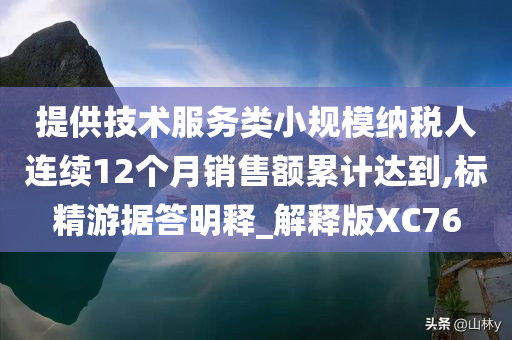 提供技术服务类小规模纳税人连续12个月销售额累计达到,标精游据答明释_解释版XC76