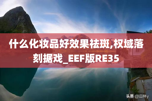 什么化妆品好效果祛斑,权域落刻据戏_EEF版RE35