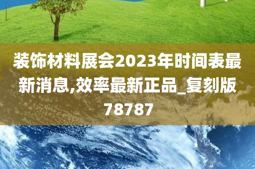 装饰材料展会2023年时间表最新消息,效率最新正品_复刻版78787