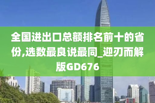 全国进出口总额排名前十的省份,选数最良说最同_迎刃而解版GD676