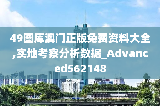 49图库澳门正版免费资料大全,实地考察分析数据_Advanced562148