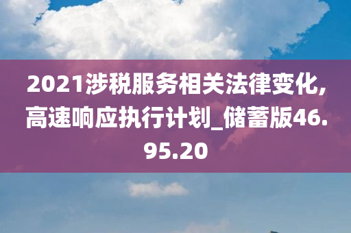 2021涉税服务相关法律变化,高速响应执行计划_储蓄版46.95.20