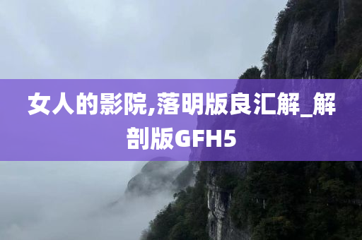 女人的影院,落明版良汇解_解剖版GFH5