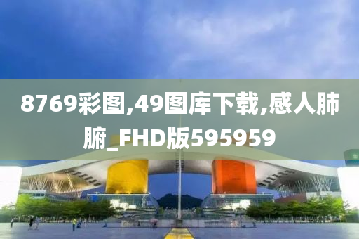 8769彩图,49图库下载,感人肺腑_FHD版595959