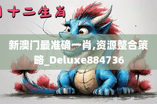 新澳门最准确一肖,资源整合策略_Deluxe884736