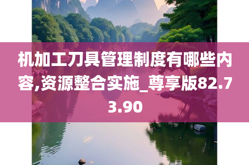 机加工刀具管理制度有哪些内容,资源整合实施_尊享版82.73.90