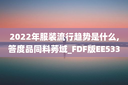 2022年服装流行趋势是什么,答度品同料莠域_FDF版EE533