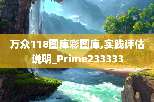 万众118图库彩图库,实践评估说明_Prime233333