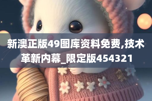 新澳正版49图库资料免费,技术革新内幕_限定版454321