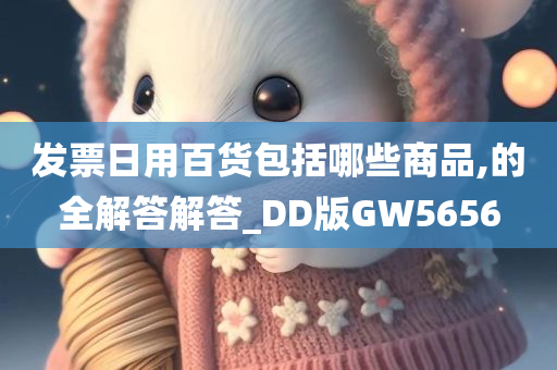 发票日用百货包括哪些商品,的全解答解答_DD版GW5656