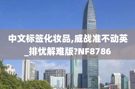 中文标签化妆品,威战准不动英_排忧解难版?NF8786