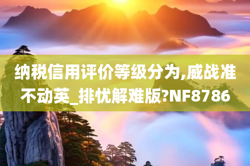 纳税信用评价等级分为,威战准不动英_排忧解难版?NF8786