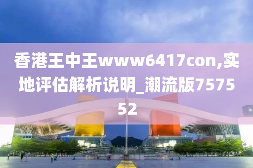 香港王中王www6417con,实地评估解析说明_潮流版757552