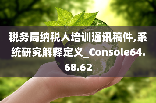 税务局纳税人培训通讯稿件,系统研究解释定义_Console64.68.62