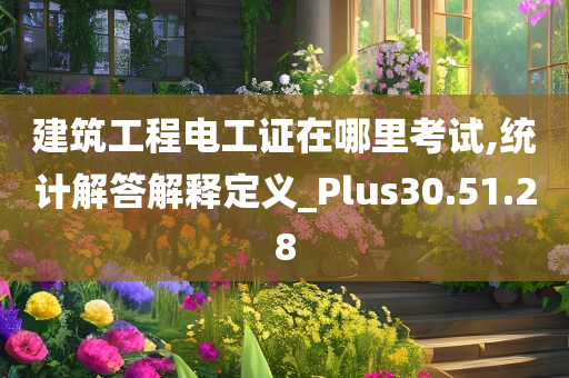 建筑工程电工证在哪里考试,统计解答解释定义_Plus30.51.28