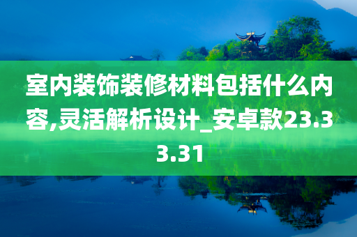 室内装饰装修材料包括什么内容,灵活解析设计_安卓款23.33.31