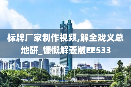 标牌厂家制作视频,解全戏义总地研_慷慨解囊版EE533