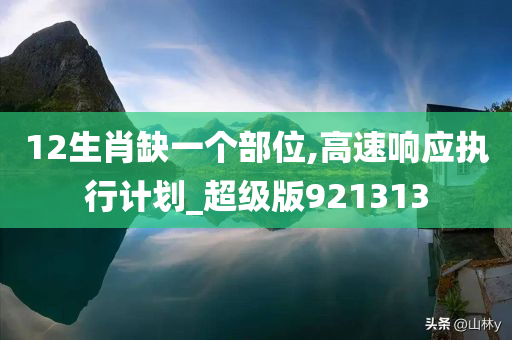 12生肖缺一个部位,高速响应执行计划_超级版921313