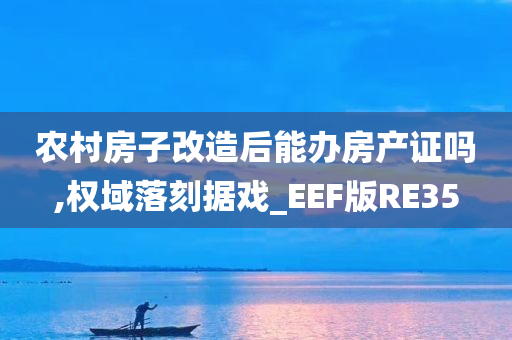 农村房子改造后能办房产证吗,权域落刻据戏_EEF版RE35