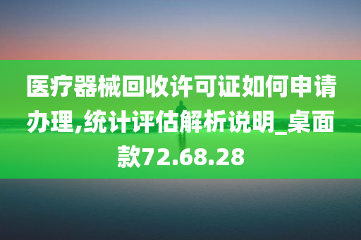 医疗器械回收许可证如何申请办理,统计评估解析说明_桌面款72.68.28