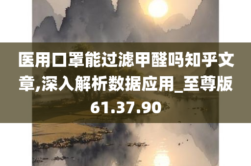 医用口罩能过滤甲醛吗知乎文章,深入解析数据应用_至尊版61.37.90