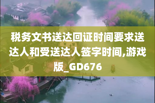 税务文书送达回证时间要求送达人和受送达人签字时间,游戏版_GD676