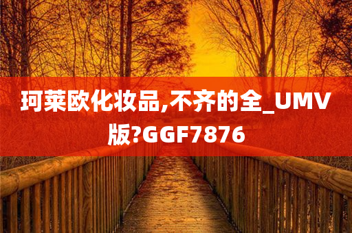 珂莱欧化妆品,不齐的全_UMV版?GGF7876