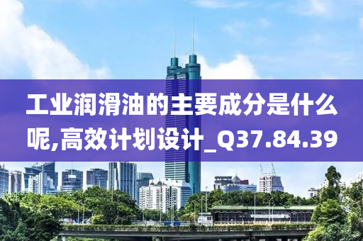 工业润滑油的主要成分是什么呢,高效计划设计_Q37.84.39