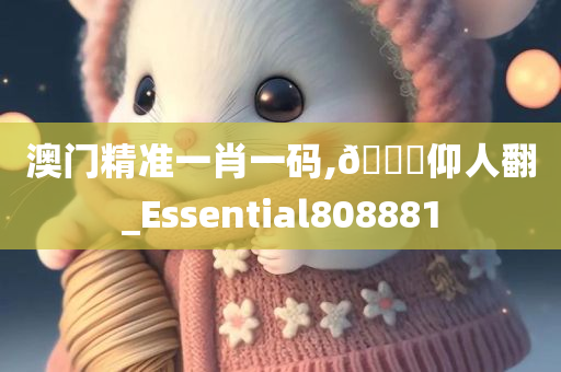 澳门精准一肖一码,🐎仰人翻_Essential808881