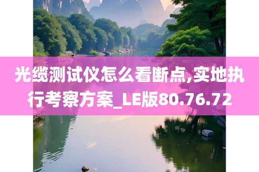 光缆测试仪怎么看断点,实地执行考察方案_LE版80.76.72