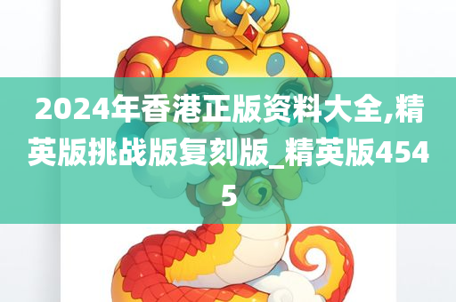 2024年香港正版资料大全,精英版挑战版复刻版_精英版4545