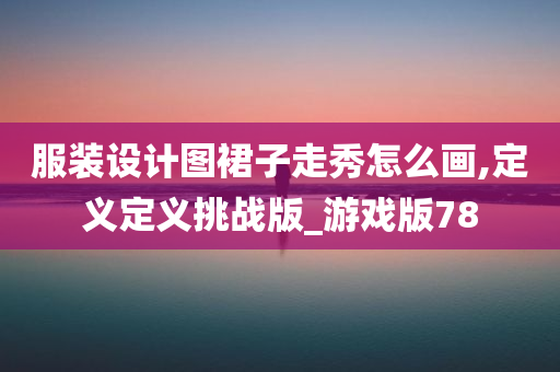 服装设计图裙子走秀怎么画,定义定义挑战版_游戏版78