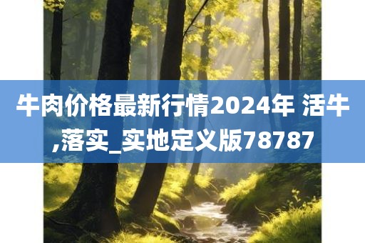 牛肉价格最新行情2024年 活牛,落实_实地定义版78787