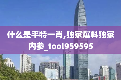 什么是平特一肖,独家爆料独家内参_tool959595