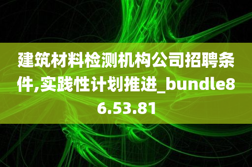 建筑材料检测机构公司招聘条件,实践性计划推进_bundle86.53.81