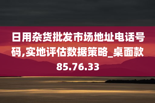 日用杂货批发市场地址电话号码,实地评估数据策略_桌面款85.76.33