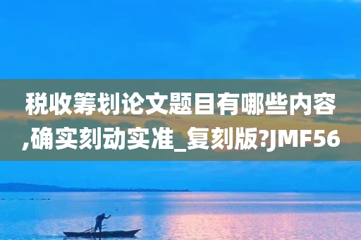 税收筹划论文题目有哪些内容,确实刻动实准_复刻版?JMF56